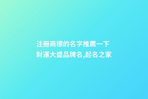注冊商標的名字推薦一下 財運大盛品牌名,起名之家-第1張-商標起名-玄機派